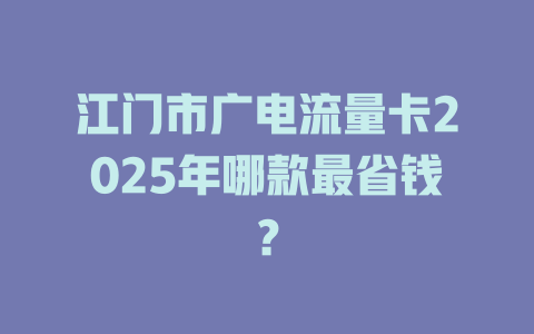 江门市广电流量卡2025年哪款最省钱？