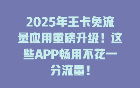 2025年王卡免流量应用重磅升级！这些APP畅用不花一分流量！