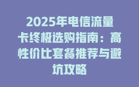 2025年电信流量卡终极选购指南：高性价比套餐推荐与避坑攻略