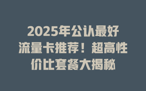 2025年公认最好流量卡推荐！超高性价比套餐大揭秘