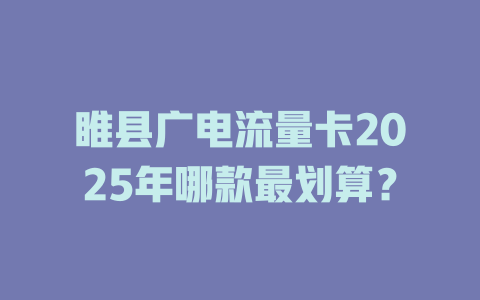 睢县广电流量卡2025年哪款最划算？