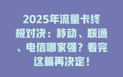 2025年流量卡终极对决：移动、联通、电信哪家强？看完这篇再决定！