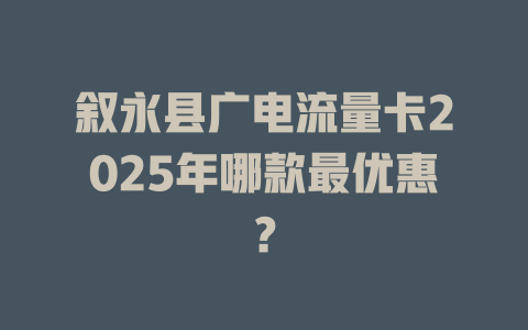 叙永县广电流量卡2025年哪款最优惠？