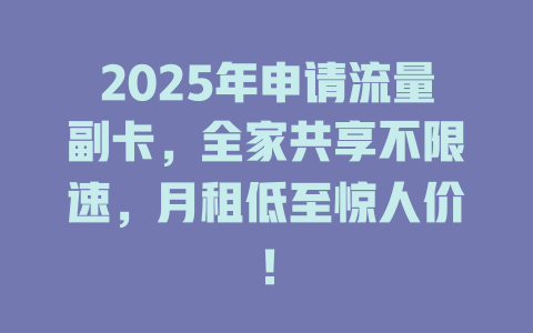 2025年申请流量副卡，全家共享不限速，月租低至惊人价！
