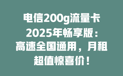 电信200g流量卡2025年畅享版：高速全国通用，月租超值惊喜价！