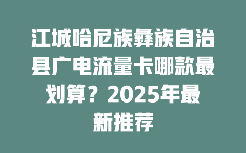 江城哈尼族彝族自治县广电流量卡哪款最划算？2025年最新推荐