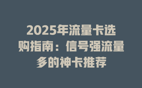 2025年流量卡选购指南：信号强流量多的神卡推荐