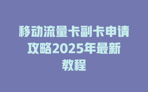 移动流量卡副卡申请攻略2025年最新教程