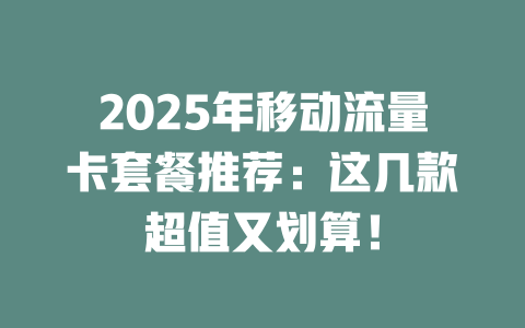 2025年移动流量卡套餐推荐：这几款超值又划算！