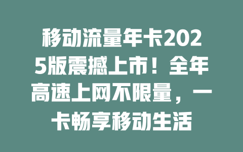 移动流量年卡2025版震撼上市！全年高速上网不限量，一卡畅享移动生活