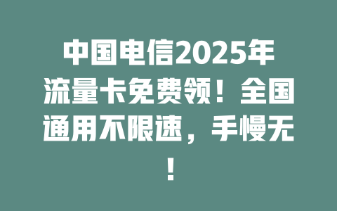 中国电信2025年流量卡免费领！全国通用不限速，手慢无！