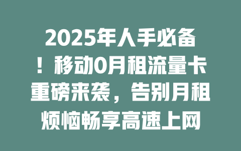 2025年人手必备！移动0月租流量卡重磅来袭，告别月租烦恼畅享高速上网