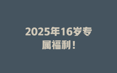 2025年16岁专属福利！