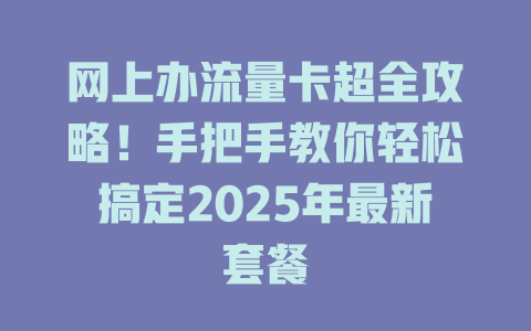网上办流量卡超全攻略！手把手教你轻松搞定2025年最新套餐