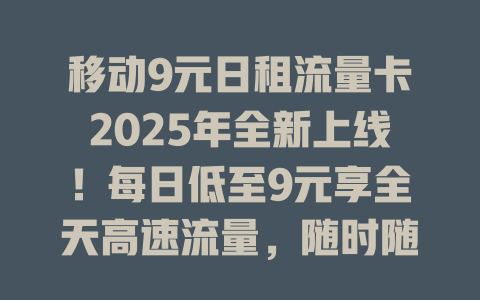 移动9元日租流量卡2025年全新上线！每日低至9元享全天高速流量，随时随地畅快上网无压力