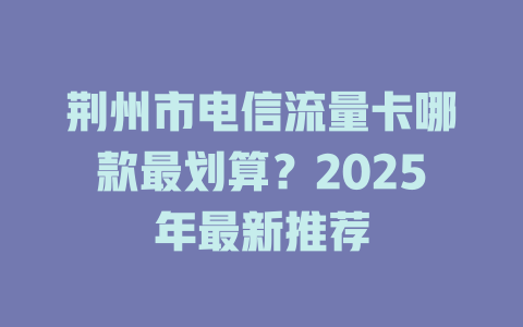 荆州市电信流量卡哪款最划算？2025年最新推荐