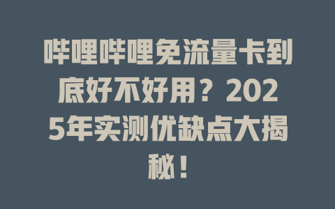 哔哩哔哩免流量卡到底好不好用？2025年实测优缺点大揭秘！
