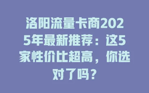 洛阳流量卡商2025年最新推荐：这5家性价比超高，你选对了吗？