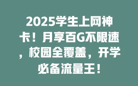 2025学生上网神卡！月享百G不限速，校园全覆盖，开学必备流量王！