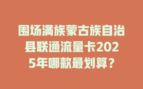 围场满族蒙古族自治县联通流量卡2025年哪款最划算？