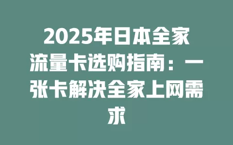 2025年日本全家流量卡选购指南：一张卡解决全家上网需求