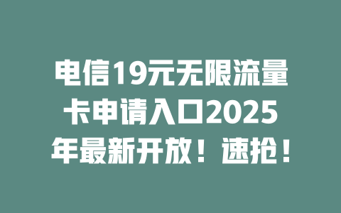 电信19元无限流量卡申请入口2025年最新开放！速抢！