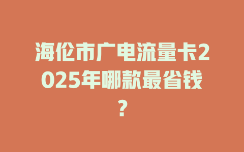 海伦市广电流量卡2025年哪款最省钱？