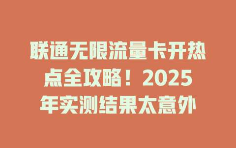 联通无限流量卡开热点全攻略！2025年实测结果太意外