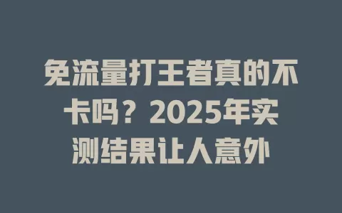 免流量打王者真的不卡吗？2025年实测结果让人意外
