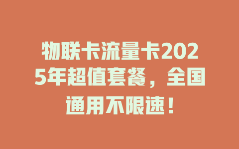 物联卡流量卡2025年超值套餐，全国通用不限速！