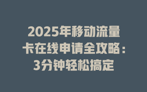 2025年移动流量卡在线申请全攻略：3分钟轻松搞定