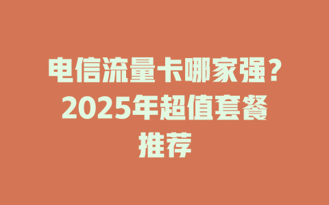 电信流量卡哪家强？2025年超值套餐推荐