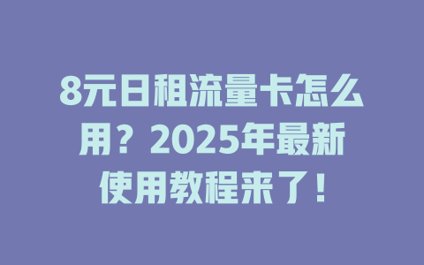 8元日租流量卡怎么用？2025年最新使用教程来了！
