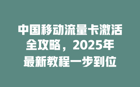 中国移动流量卡激活全攻略，2025年最新教程一步到位