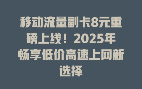 移动流量副卡8元重磅上线！2025年畅享低价高速上网新选择