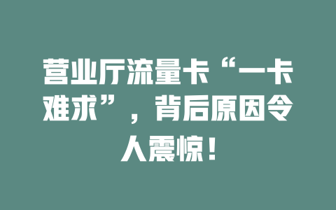 营业厅流量卡“一卡难求”，背后原因令人震惊！