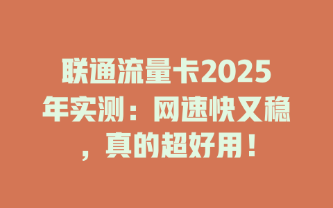 联通流量卡2025年实测：网速快又稳，真的超好用！