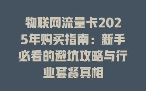 物联网流量卡2025年购买指南：新手必看的避坑攻略与行业套餐真相