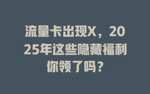 流量卡出现X，2025年这些隐藏福利你领了吗？