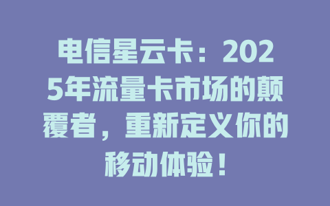 电信星云卡：2025年流量卡市场的颠覆者，重新定义你的移动体验！