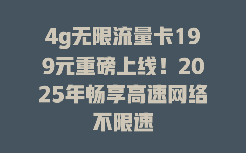 4g无限流量卡199元重磅上线！2025年畅享高速网络不限速