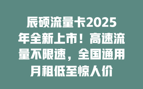 辰硕流量卡2025年全新上市！高速流量不限速，全国通用月租低至惊人价