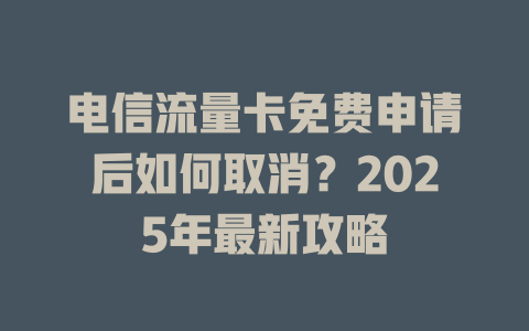 电信流量卡免费申请后如何取消？2025年最新攻略
