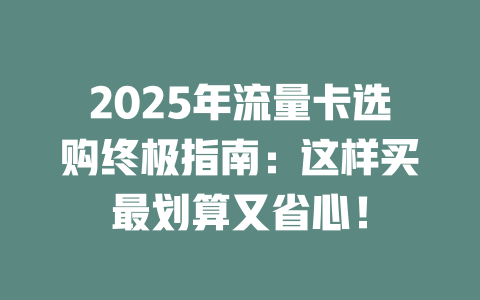 2025年流量卡选购终极指南：这样买最划算又省心！