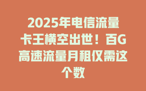2025年电信流量卡王横空出世！百G高速流量月租仅需这个数