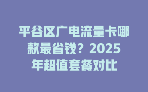 平谷区广电流量卡哪款最省钱？2025年超值套餐对比