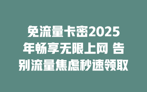 免流量卡密2025年畅享无限上网 告别流量焦虑秒速领取