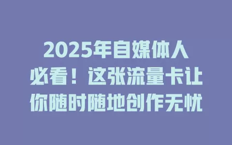 2025年自媒体人必看！这张流量卡让你随时随地创作无忧