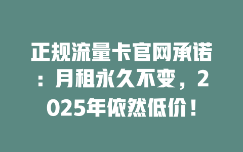 正规流量卡官网承诺：月租永久不变，2025年依然低价！