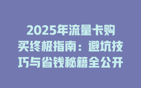 2025年流量卡购买终极指南：避坑技巧与省钱秘籍全公开